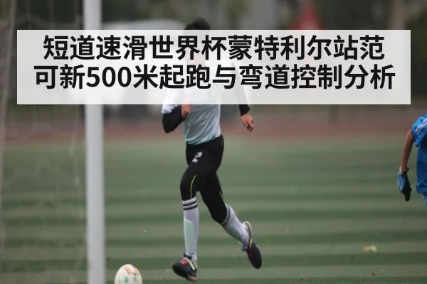 短道速滑世界杯蒙特利尔站范可新500米起跑与弯道控制分析