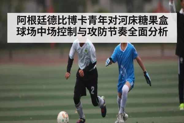 阿根廷德比博卡青年对河床糖果盒球场中场控制与攻防节奏全面分析