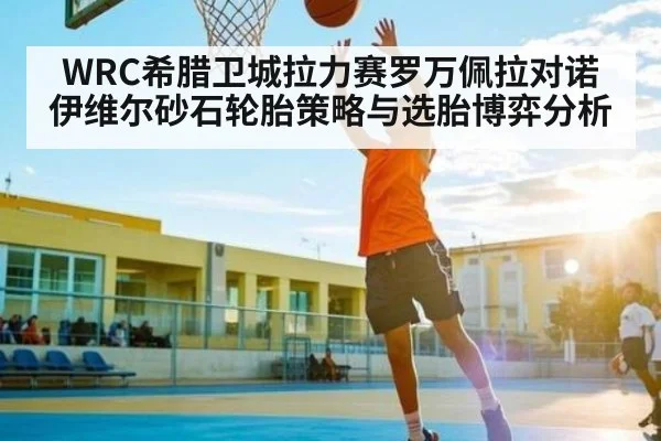 WRC希腊卫城拉力赛罗万佩拉对诺伊维尔砂石轮胎策略与选胎博弈分析