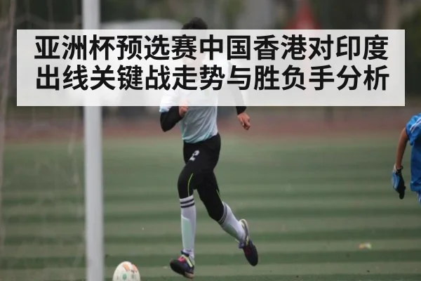 亚洲杯预选赛中国香港对印度出线关键战走势与胜负手分析