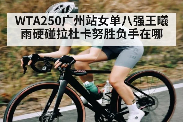 WTA250广州站女单八强王曦雨硬碰拉杜卡努胜负手在哪